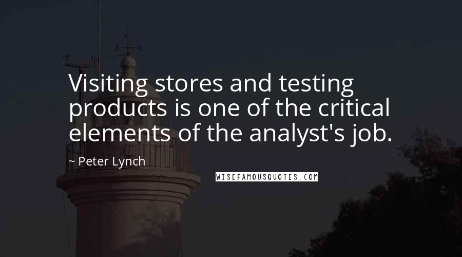 Peter Lynch Quotes: Visiting stores and testing products is one of the critical elements of the analyst's job.