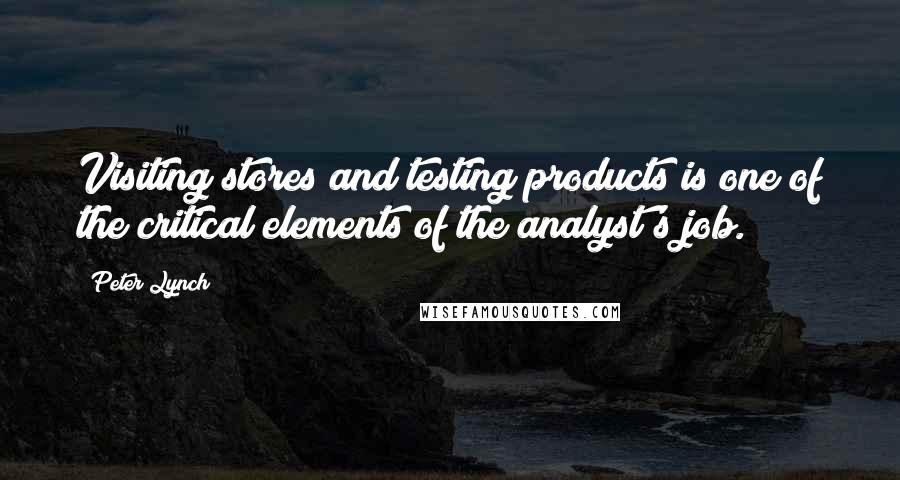 Peter Lynch Quotes: Visiting stores and testing products is one of the critical elements of the analyst's job.