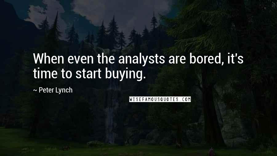 Peter Lynch Quotes: When even the analysts are bored, it's time to start buying.