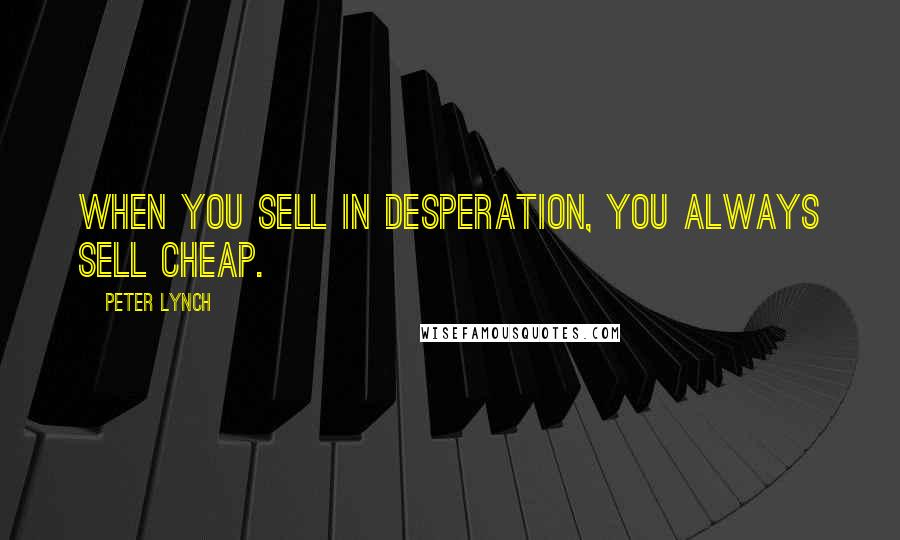 Peter Lynch Quotes: When you sell in desperation, you always sell cheap.