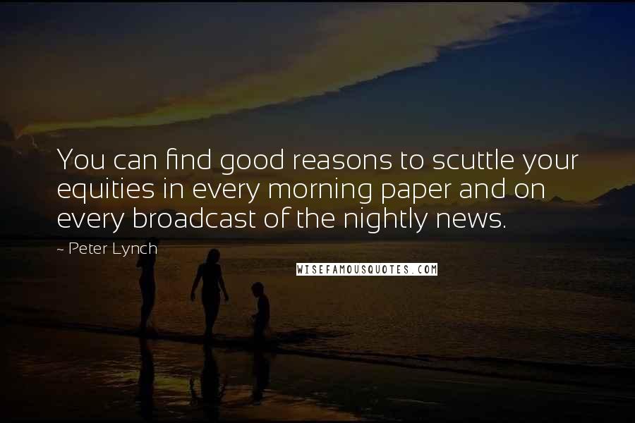 Peter Lynch Quotes: You can find good reasons to scuttle your equities in every morning paper and on every broadcast of the nightly news.