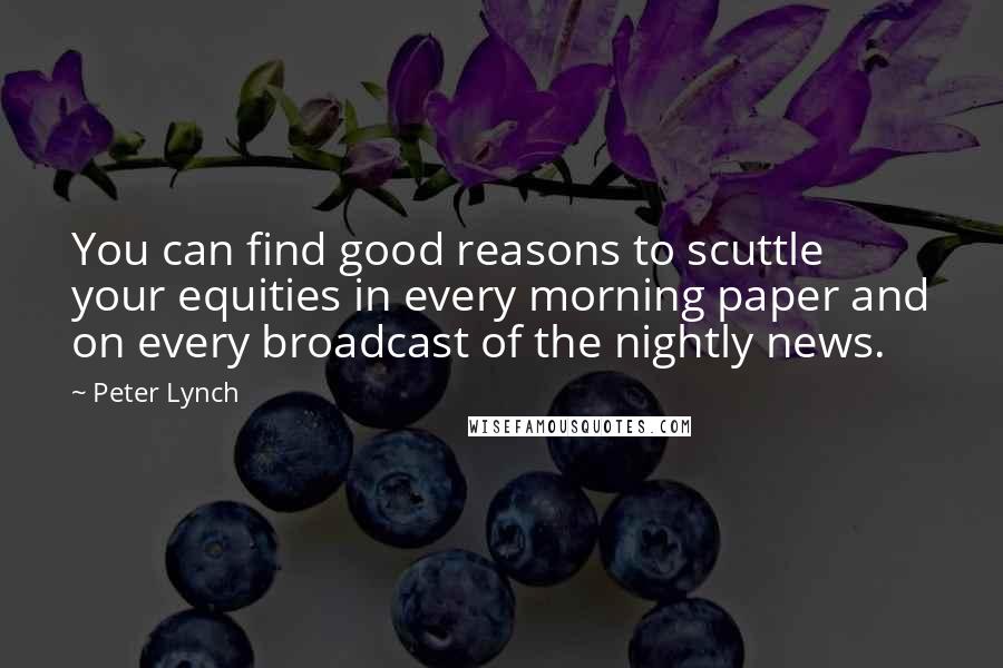 Peter Lynch Quotes: You can find good reasons to scuttle your equities in every morning paper and on every broadcast of the nightly news.