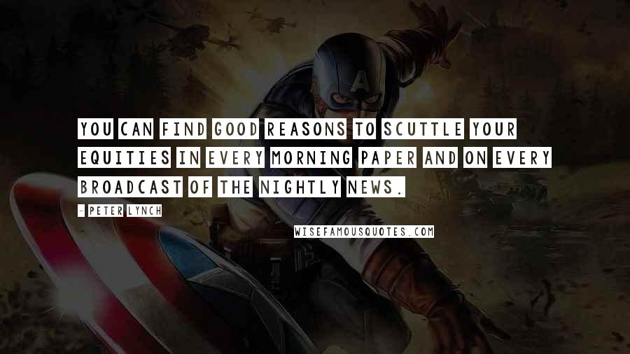 Peter Lynch Quotes: You can find good reasons to scuttle your equities in every morning paper and on every broadcast of the nightly news.