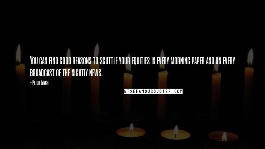 Peter Lynch Quotes: You can find good reasons to scuttle your equities in every morning paper and on every broadcast of the nightly news.