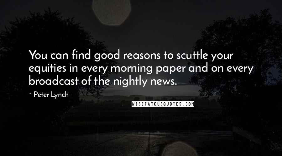 Peter Lynch Quotes: You can find good reasons to scuttle your equities in every morning paper and on every broadcast of the nightly news.