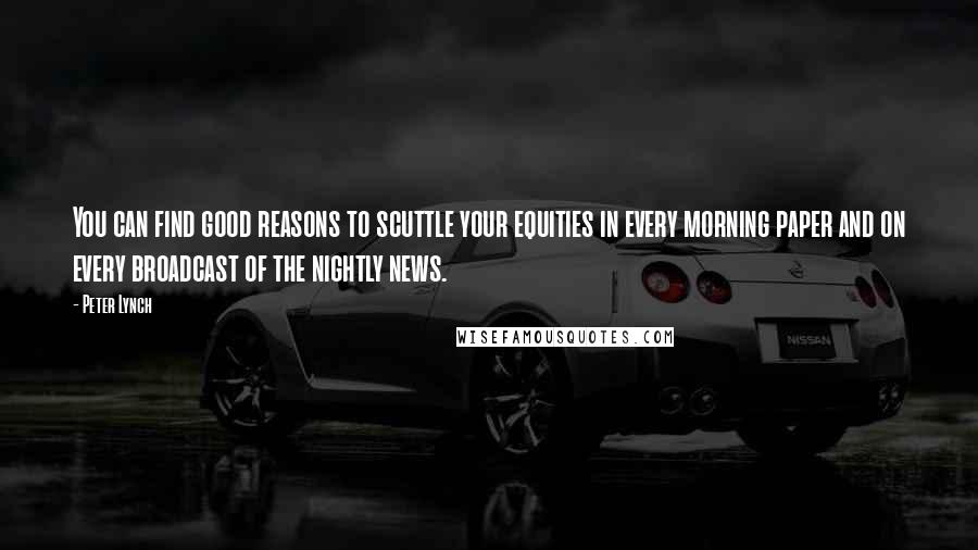 Peter Lynch Quotes: You can find good reasons to scuttle your equities in every morning paper and on every broadcast of the nightly news.