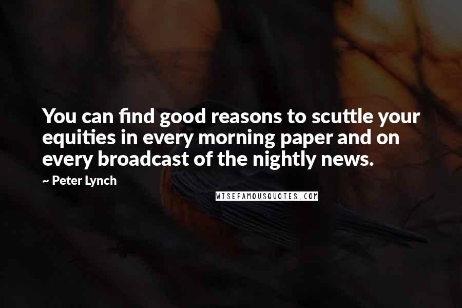 Peter Lynch Quotes: You can find good reasons to scuttle your equities in every morning paper and on every broadcast of the nightly news.