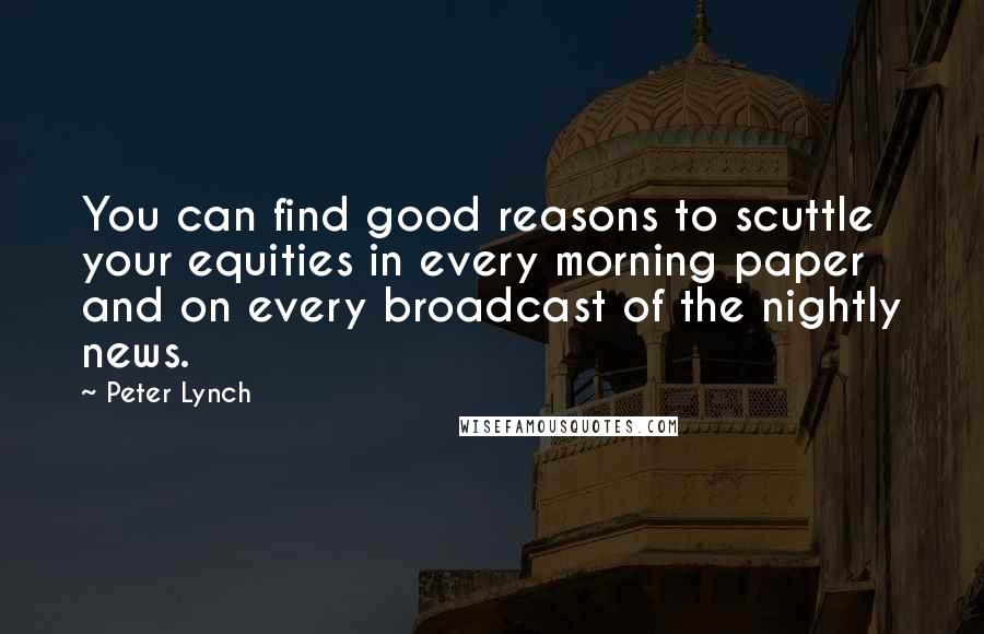 Peter Lynch Quotes: You can find good reasons to scuttle your equities in every morning paper and on every broadcast of the nightly news.