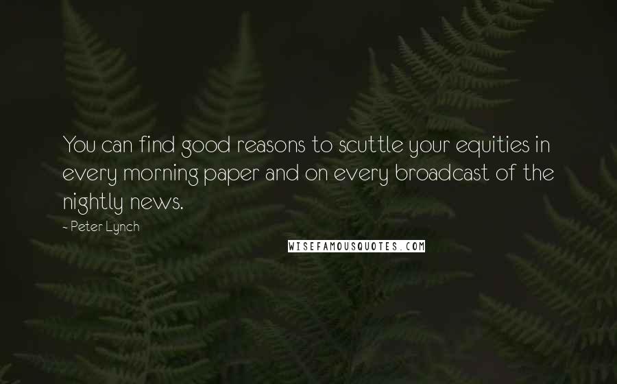 Peter Lynch Quotes: You can find good reasons to scuttle your equities in every morning paper and on every broadcast of the nightly news.