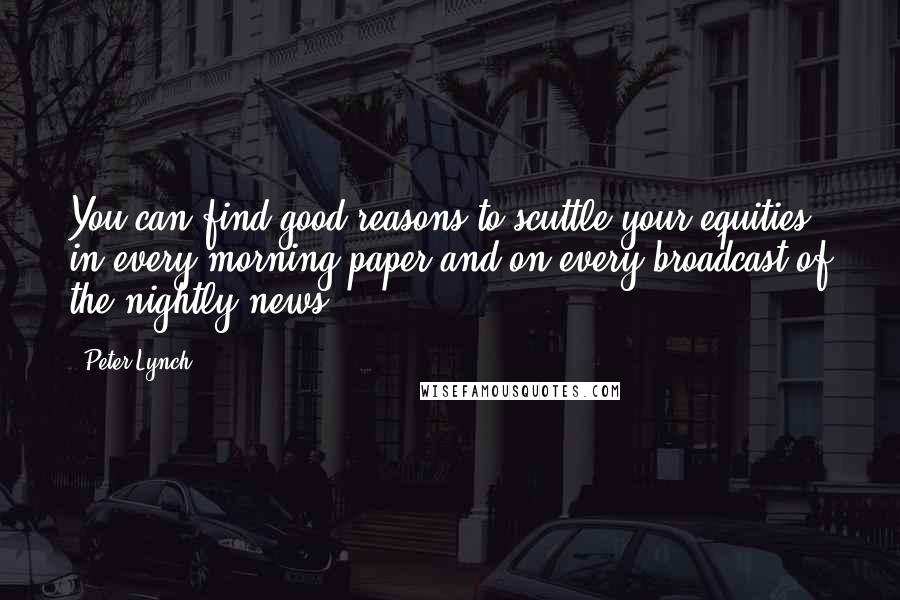 Peter Lynch Quotes: You can find good reasons to scuttle your equities in every morning paper and on every broadcast of the nightly news.