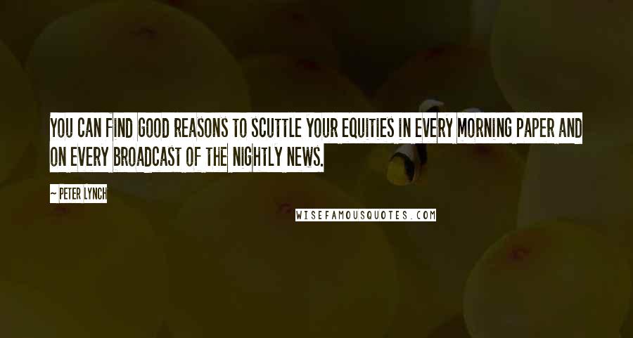 Peter Lynch Quotes: You can find good reasons to scuttle your equities in every morning paper and on every broadcast of the nightly news.