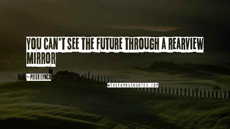 Peter Lynch Quotes: You can't see the future through a rearview mirror
