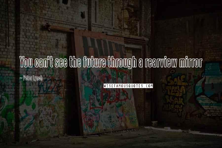 Peter Lynch Quotes: You can't see the future through a rearview mirror