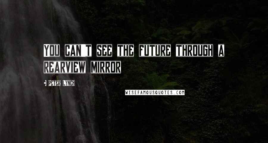 Peter Lynch Quotes: You can't see the future through a rearview mirror