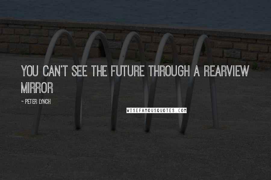 Peter Lynch Quotes: You can't see the future through a rearview mirror