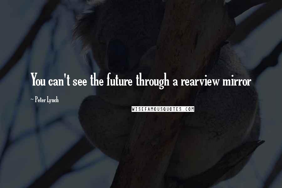 Peter Lynch Quotes: You can't see the future through a rearview mirror