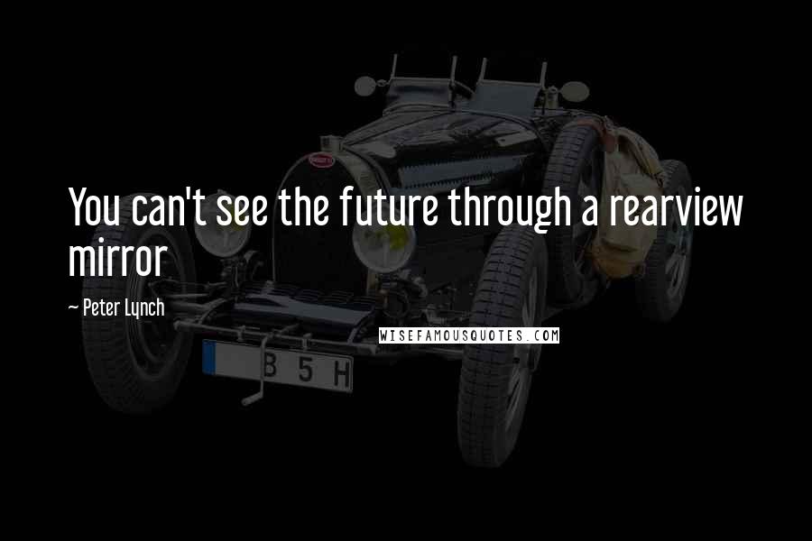 Peter Lynch Quotes: You can't see the future through a rearview mirror