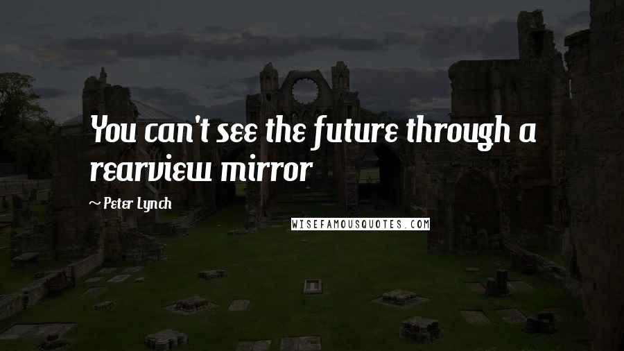 Peter Lynch Quotes: You can't see the future through a rearview mirror