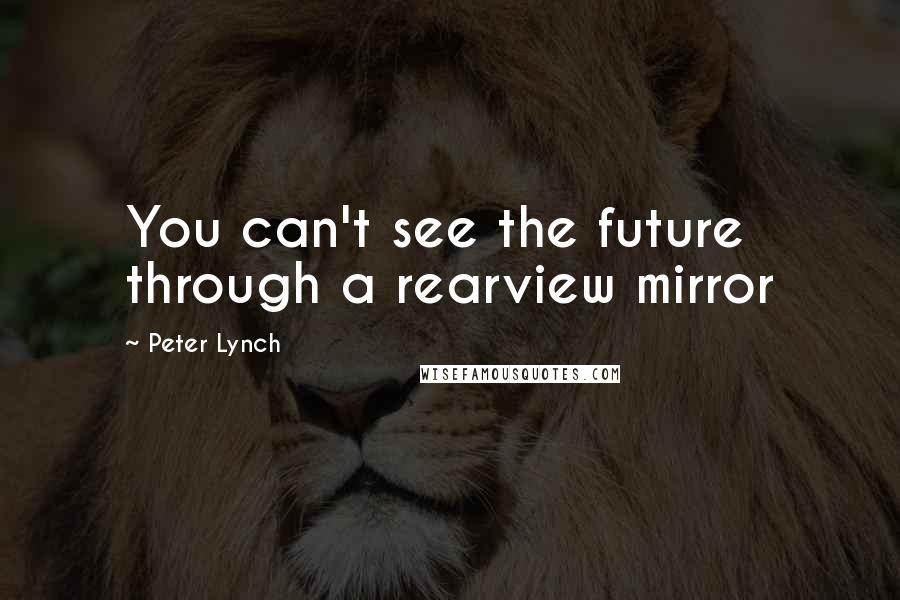 Peter Lynch Quotes: You can't see the future through a rearview mirror