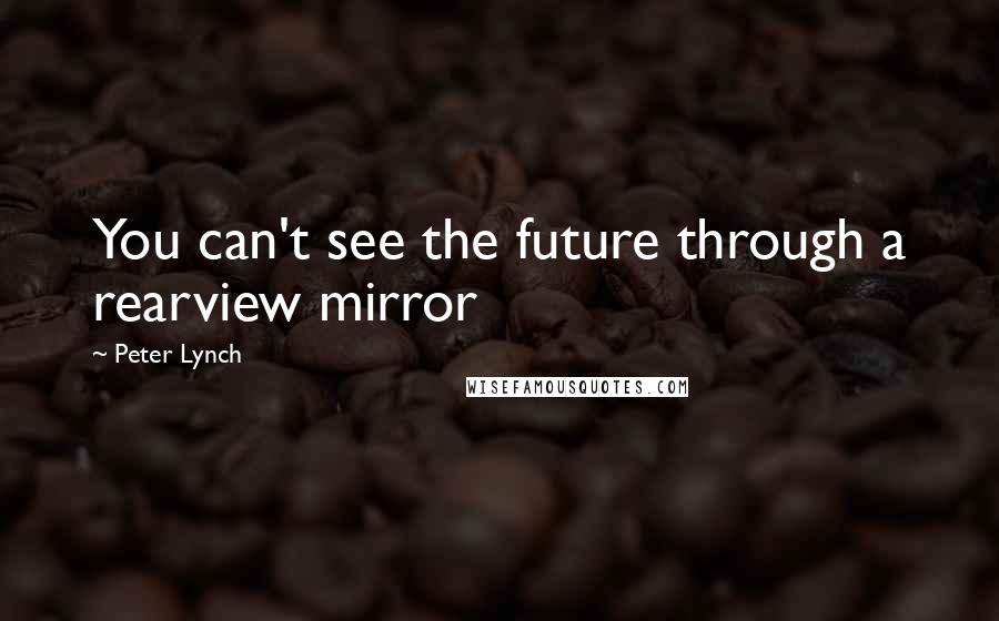 Peter Lynch Quotes: You can't see the future through a rearview mirror