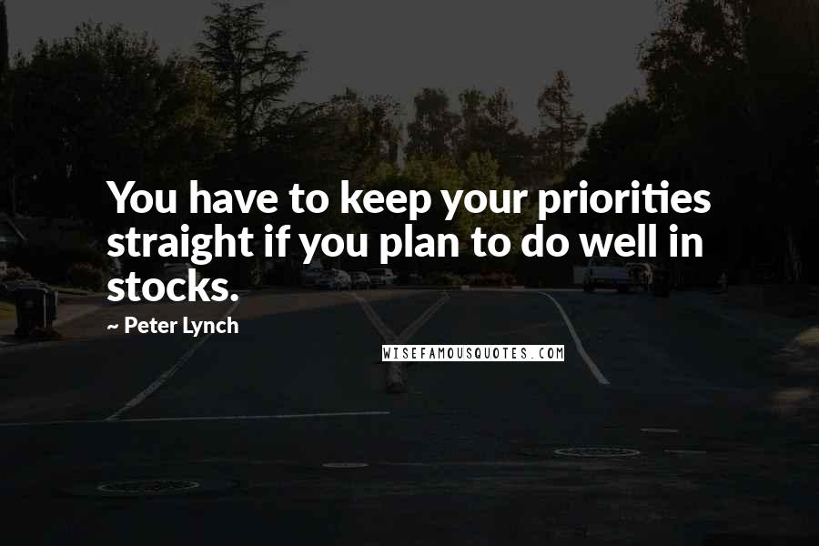 Peter Lynch Quotes: You have to keep your priorities straight if you plan to do well in stocks.