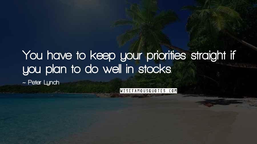 Peter Lynch Quotes: You have to keep your priorities straight if you plan to do well in stocks.