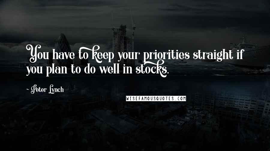 Peter Lynch Quotes: You have to keep your priorities straight if you plan to do well in stocks.