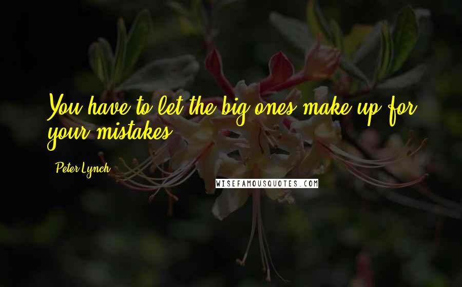 Peter Lynch Quotes: You have to let the big ones make up for your mistakes.