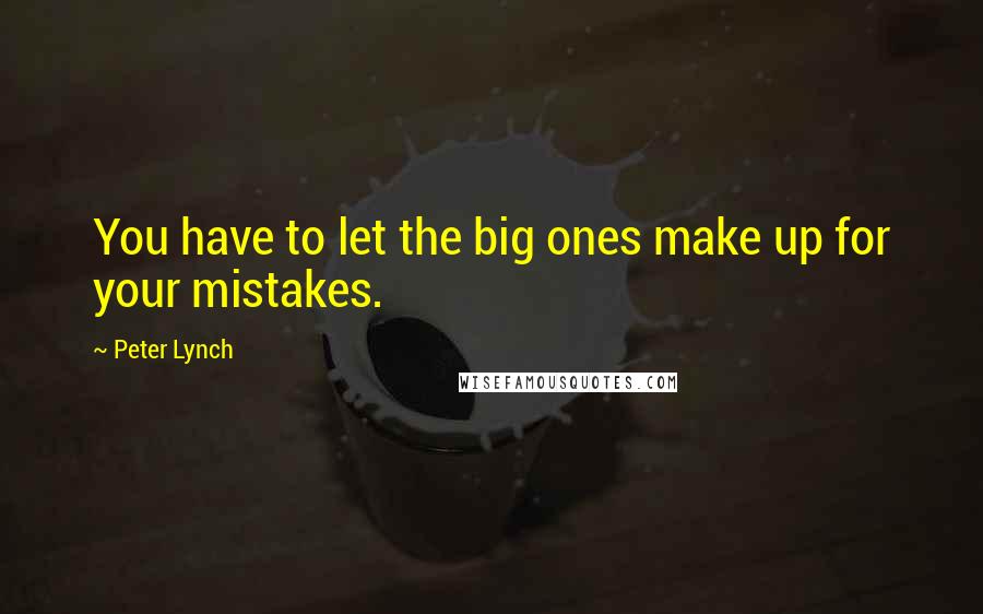 Peter Lynch Quotes: You have to let the big ones make up for your mistakes.