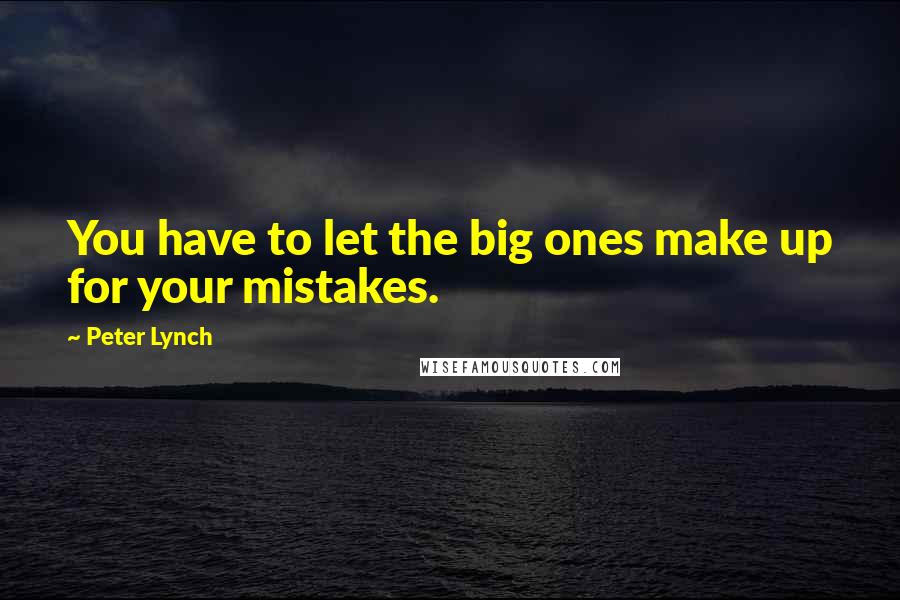 Peter Lynch Quotes: You have to let the big ones make up for your mistakes.