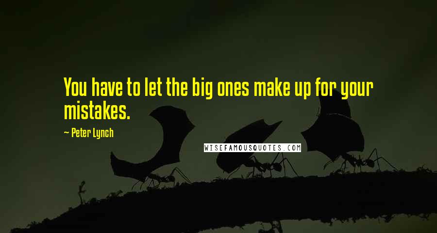 Peter Lynch Quotes: You have to let the big ones make up for your mistakes.