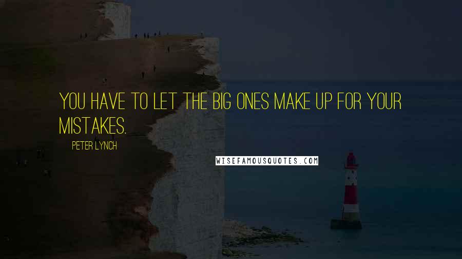 Peter Lynch Quotes: You have to let the big ones make up for your mistakes.