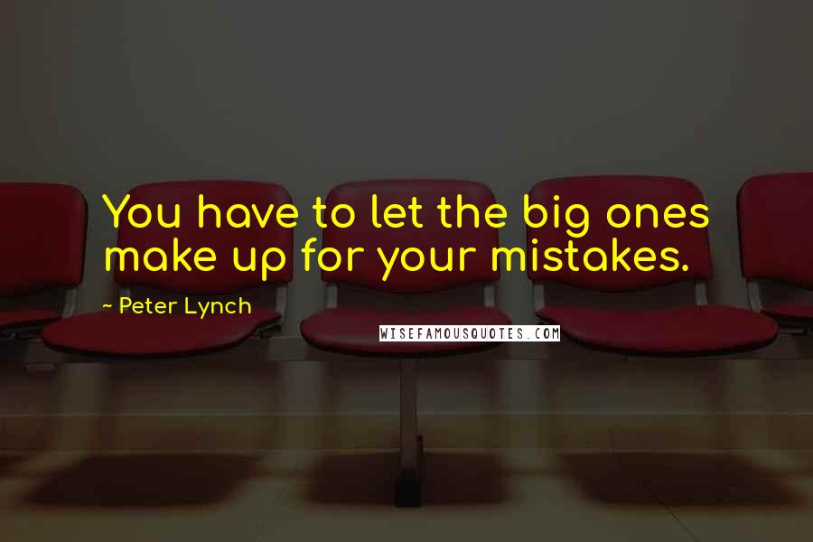 Peter Lynch Quotes: You have to let the big ones make up for your mistakes.