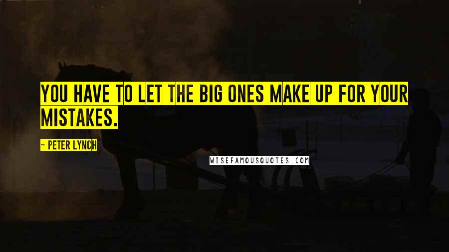 Peter Lynch Quotes: You have to let the big ones make up for your mistakes.