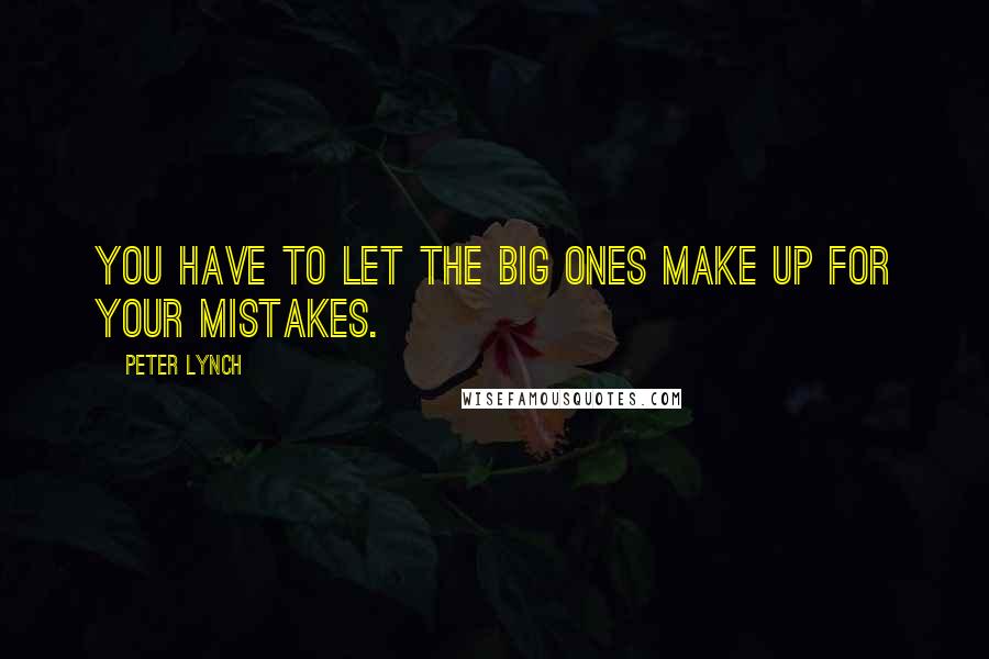 Peter Lynch Quotes: You have to let the big ones make up for your mistakes.