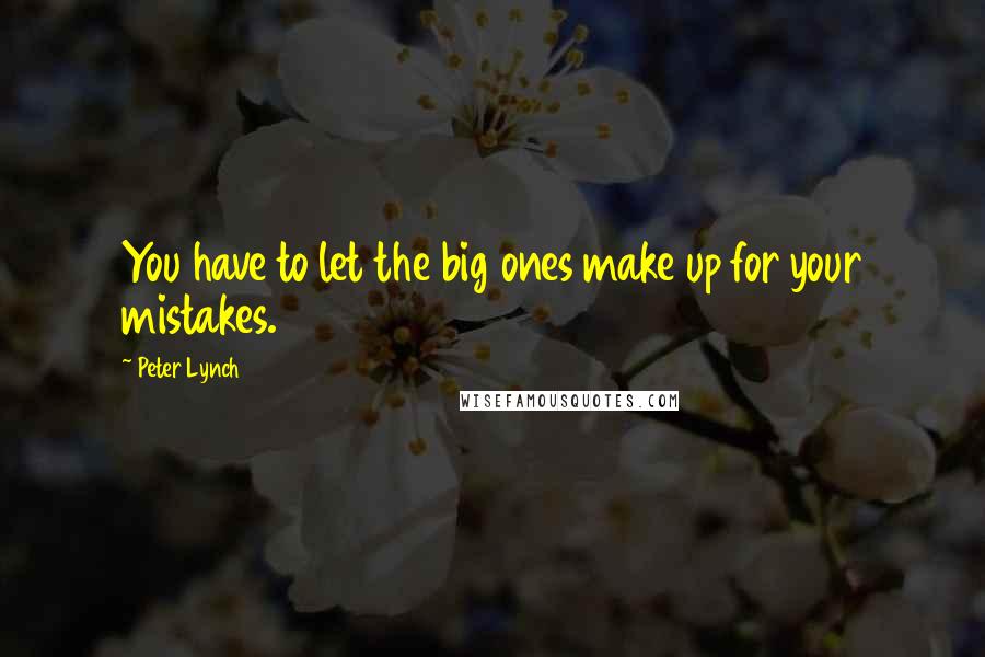 Peter Lynch Quotes: You have to let the big ones make up for your mistakes.