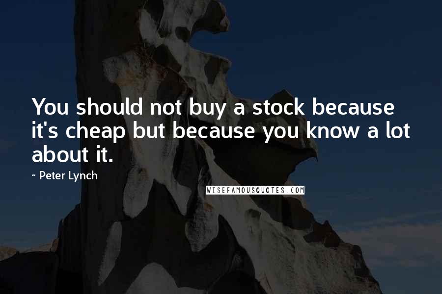 Peter Lynch Quotes: You should not buy a stock because it's cheap but because you know a lot about it.