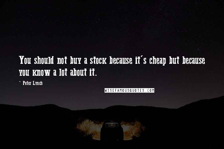 Peter Lynch Quotes: You should not buy a stock because it's cheap but because you know a lot about it.