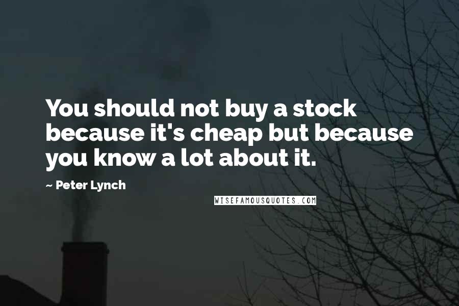 Peter Lynch Quotes: You should not buy a stock because it's cheap but because you know a lot about it.