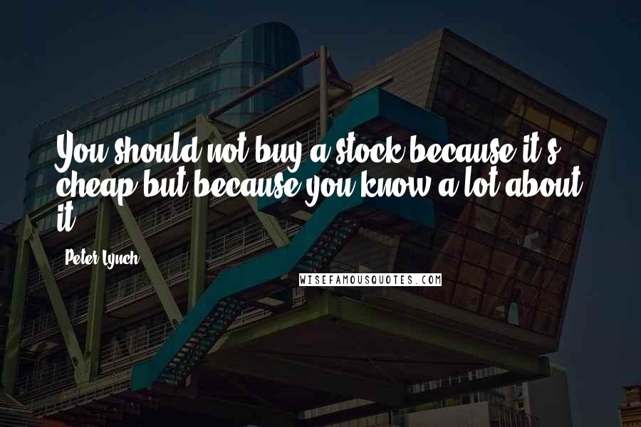 Peter Lynch Quotes: You should not buy a stock because it's cheap but because you know a lot about it.