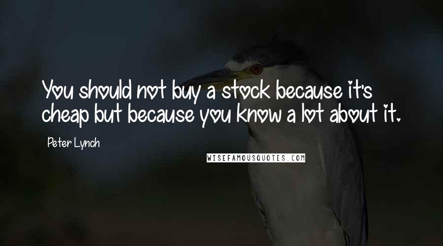 Peter Lynch Quotes: You should not buy a stock because it's cheap but because you know a lot about it.