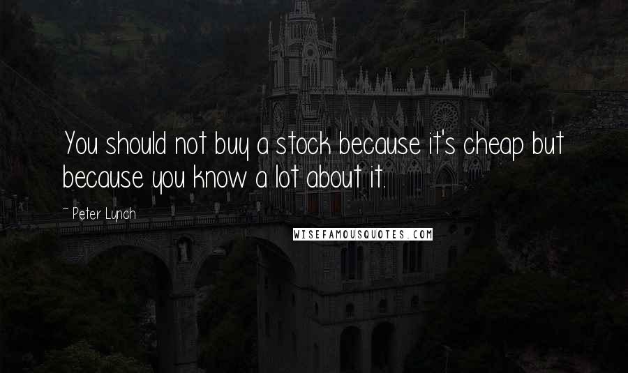 Peter Lynch Quotes: You should not buy a stock because it's cheap but because you know a lot about it.