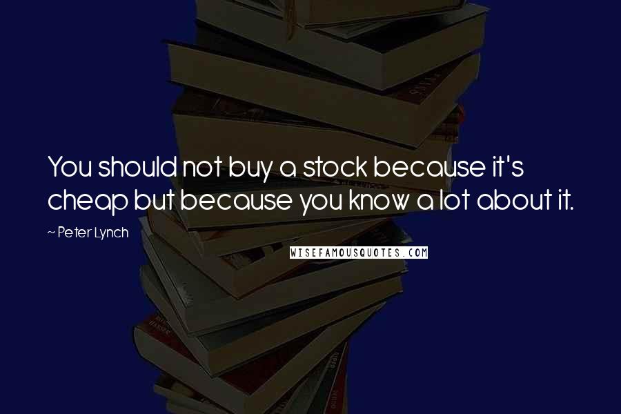 Peter Lynch Quotes: You should not buy a stock because it's cheap but because you know a lot about it.