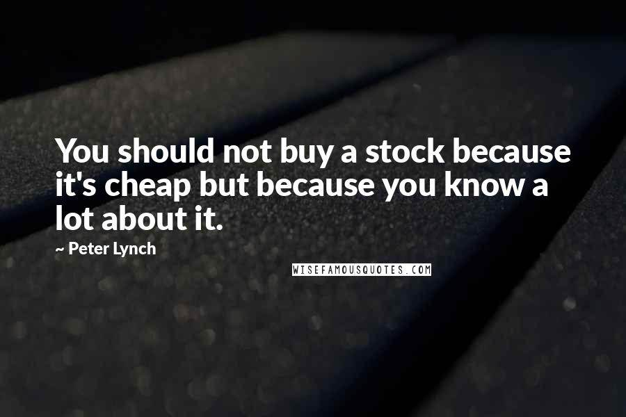 Peter Lynch Quotes: You should not buy a stock because it's cheap but because you know a lot about it.