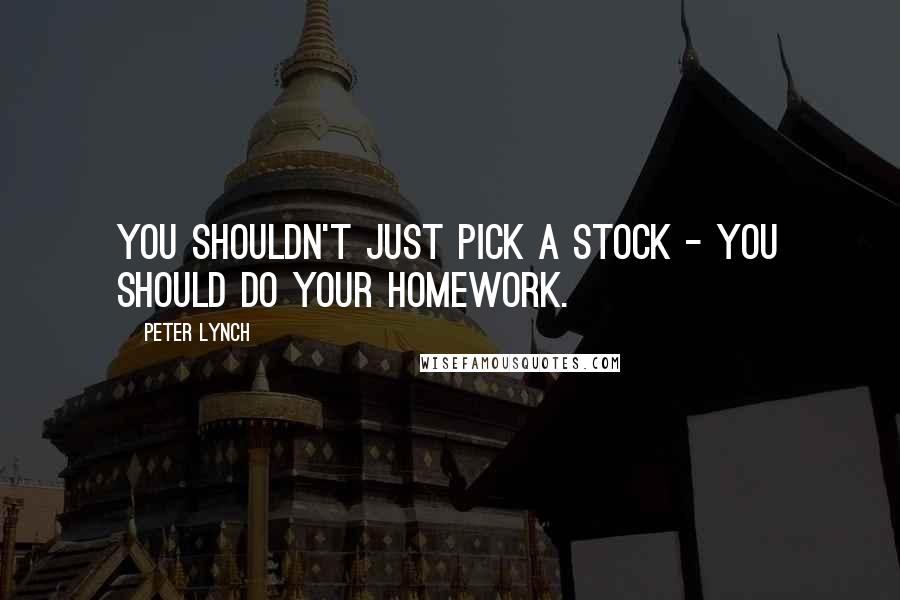 Peter Lynch Quotes: You shouldn't just pick a stock - you should do your homework.