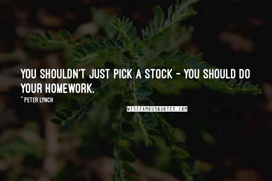 Peter Lynch Quotes: You shouldn't just pick a stock - you should do your homework.