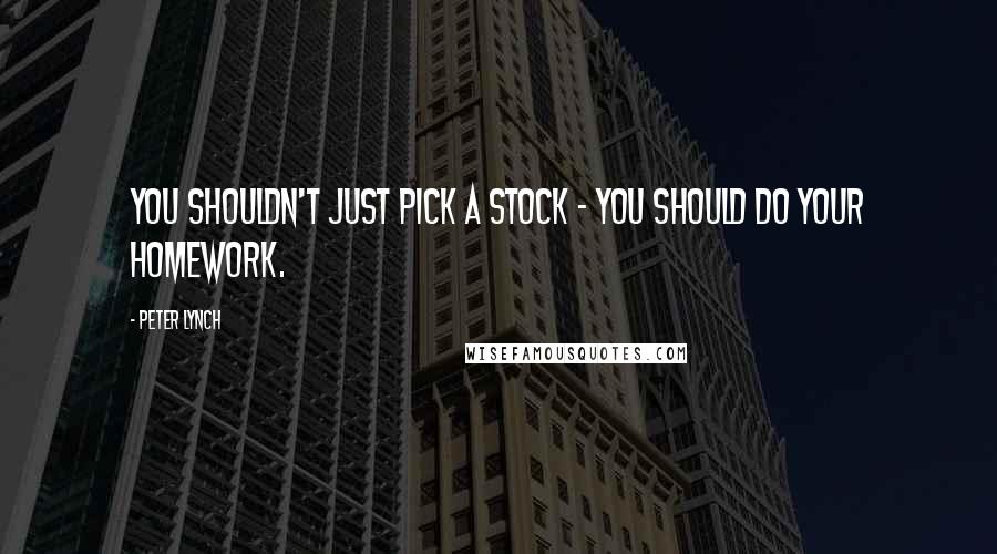 Peter Lynch Quotes: You shouldn't just pick a stock - you should do your homework.