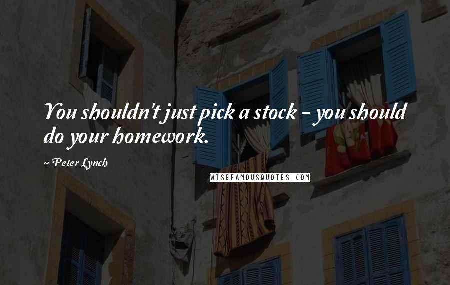 Peter Lynch Quotes: You shouldn't just pick a stock - you should do your homework.