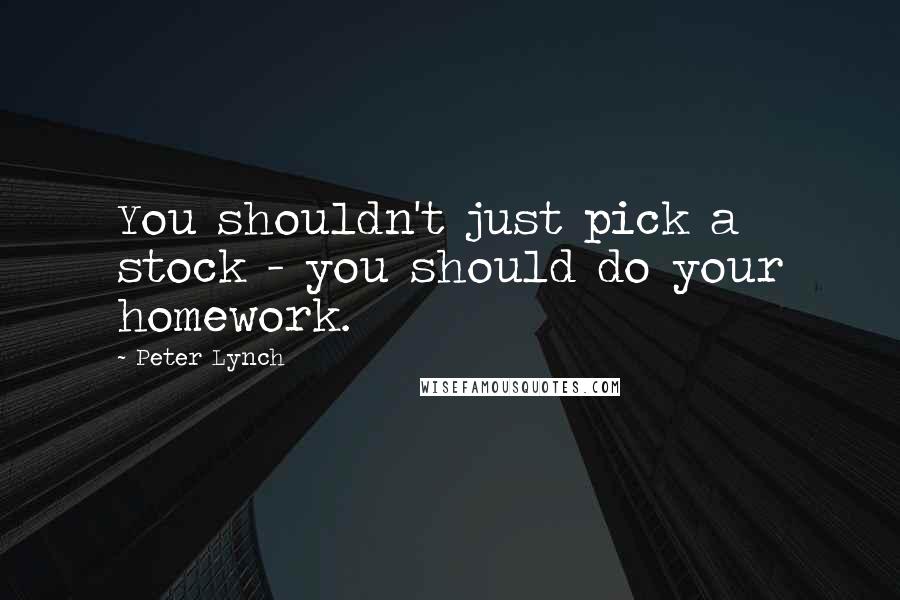 Peter Lynch Quotes: You shouldn't just pick a stock - you should do your homework.