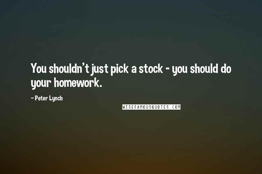 Peter Lynch Quotes: You shouldn't just pick a stock - you should do your homework.